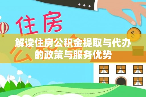 仙居解读住房公积金提取与代办的政策与服务优势