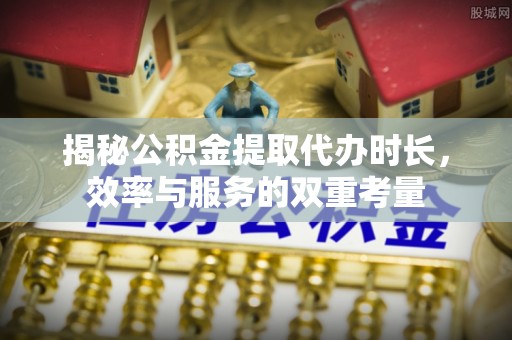 仙居揭秘公积金提取代办时长，效率与服务的双重考量