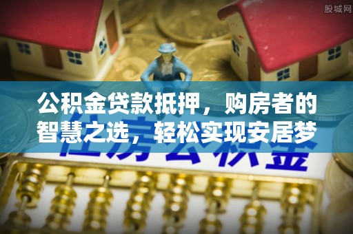 仙居公积金贷款抵押，购房者的智慧之选，轻松实现安居梦想