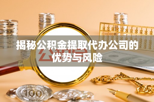 仙居揭秘公积金提取代办公司的优势与风险