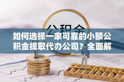 仙居如何选择一家可靠的小额公积金提取代办公司？全面解析与实用指南