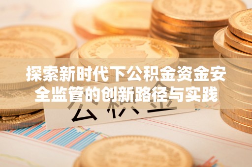 仙居探索新时代下公积金资金安全监管的创新路径与实践