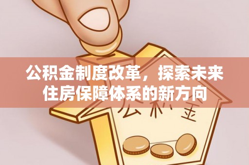 仙居公积金制度改革，探索未来住房保障体系的新方向