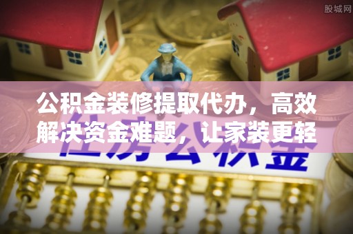 仙居公积金装修提取代办，高效解决资金难题，让家装更轻松