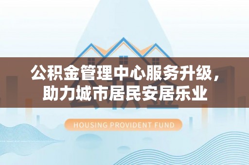 仙居公积金管理中心服务升级，助力城市居民安居乐业