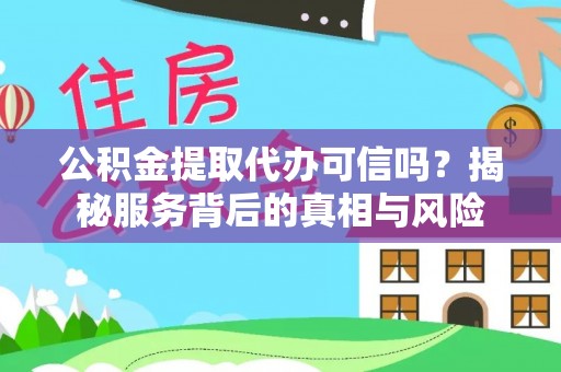 仙居公积金提取代办可信吗？揭秘服务背后的真相与风险