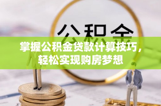 仙居掌握公积金贷款计算技巧，轻松实现购房梦想