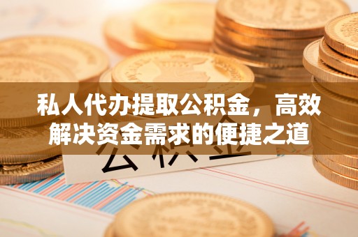 仙居私人代办提取公积金，高效解决资金需求的便捷之道