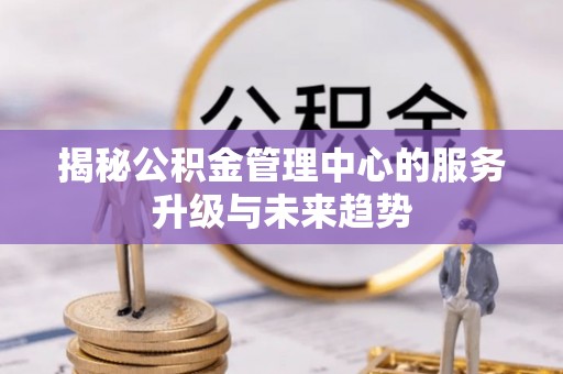 仙居揭秘公积金管理中心的服务升级与未来趋势