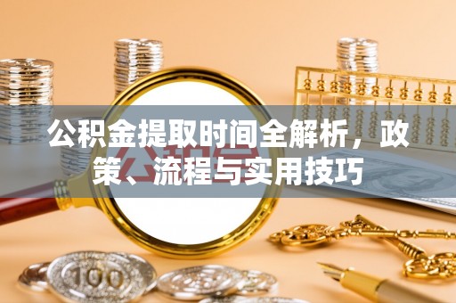 仙居公积金提取时间全解析，政策、流程与实用技巧
