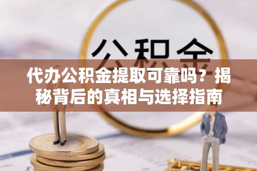 仙居代办公积金提取可靠吗？揭秘背后的真相与选择指南