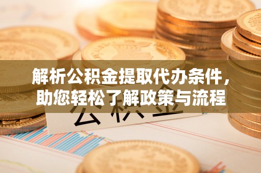 仙居解析公积金提取代办条件，助您轻松了解政策与流程