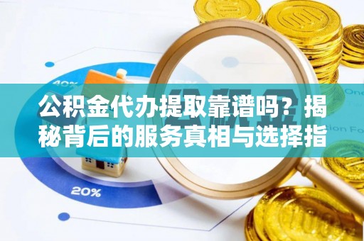 仙居公积金代办提取靠谱吗？揭秘背后的服务真相与选择指南