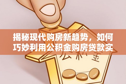 仙居揭秘现代购房新趋势，如何巧妙利用公积金购房贷款实现梦想家园