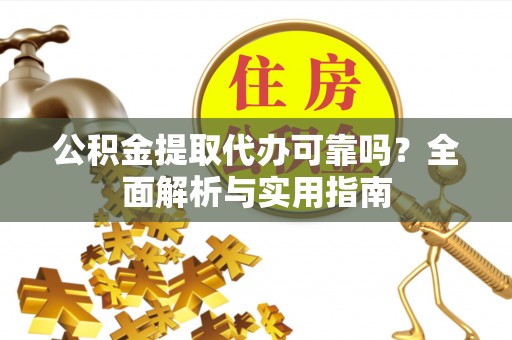 仙居公积金提取代办可靠吗？全面解析与实用指南