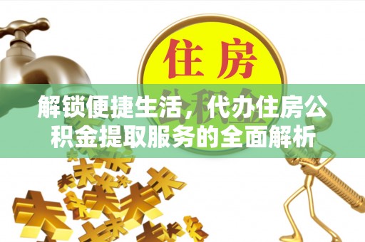 仙居解锁便捷生活，代办住房公积金提取服务的全面解析