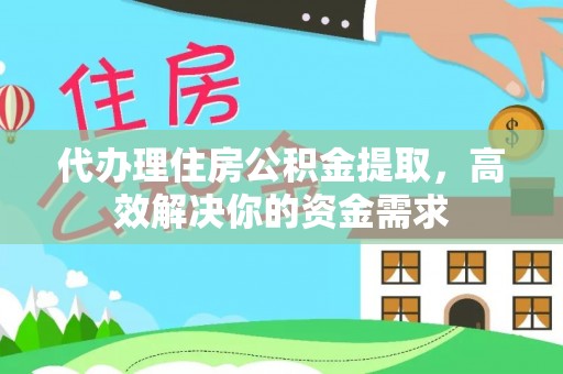 仙居代办理住房公积金提取，高效解决你的资金需求