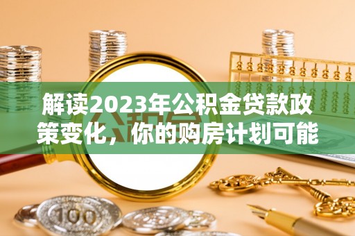 仙居解读2023年公积金贷款政策变化，你的购房计划可能因此受益