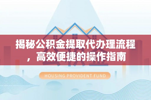 仙居揭秘公积金提取代办理流程，高效便捷的操作指南