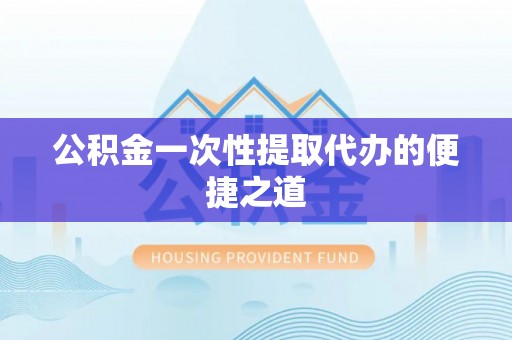 仙居公积金一次性提取代办的便捷之道