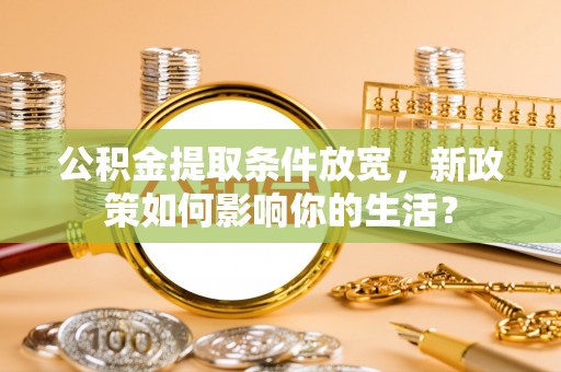 仙居公积金提取条件放宽，新政策如何影响你的生活？