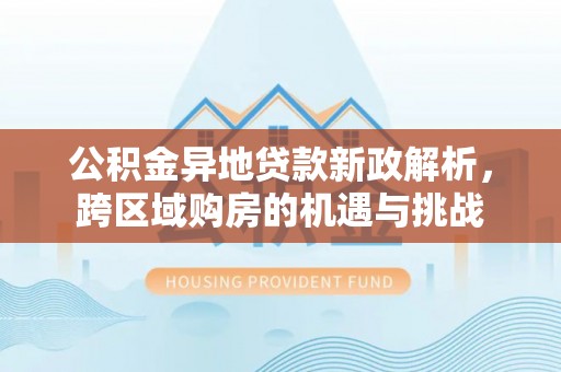 仙居公积金异地贷款新政解析，跨区域购房的机遇与挑战