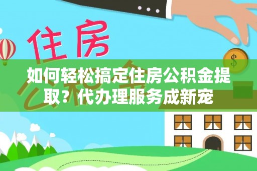 仙居如何轻松搞定住房公积金提取？代办理服务成新宠