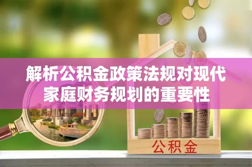 仙居解析公积金政策法规对现代家庭财务规划的重要性