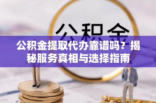 仙居公积金提取代办靠谱吗？揭秘服务真相与选择指南