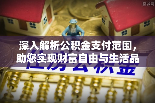 仙居深入解析公积金支付范围，助您实现财富自由与生活品质提升
