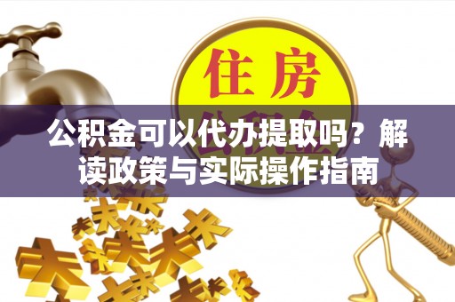 仙居公积金可以代办提取吗？解读政策与实际操作指南