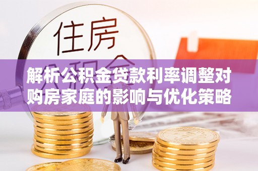 仙居解析公积金贷款利率调整对购房家庭的影响与优化策略