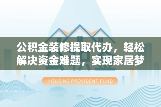 仙居公积金装修提取代办，轻松解决资金难题，实现家居梦想