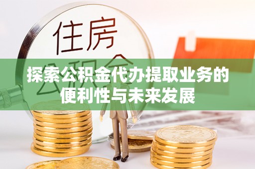 仙居探索公积金代办提取业务的便利性与未来发展