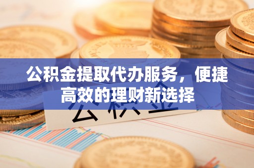 仙居公积金提取代办服务，便捷高效的理财新选择