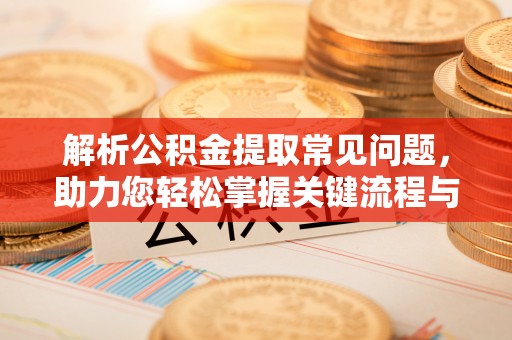 仙居解析公积金提取常见问题，助力您轻松掌握关键流程与技巧