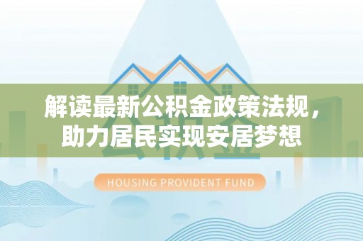 仙居解读最新公积金政策法规，助力居民实现安居梦想