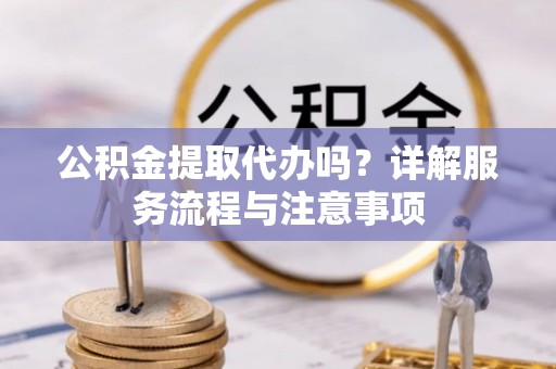 仙居公积金提取代办吗？详解服务流程与注意事项