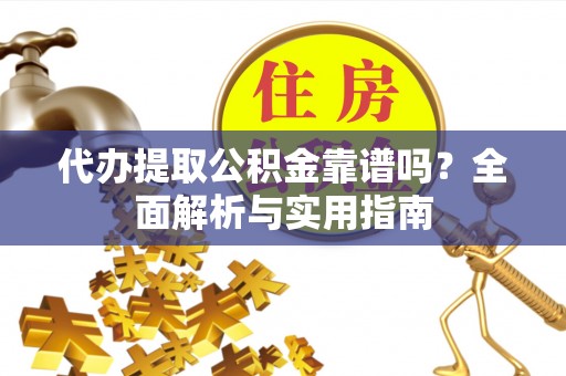 仙居代办提取公积金靠谱吗？全面解析与实用指南
