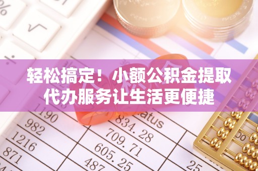 仙居轻松搞定！小额公积金提取代办服务让生活更便捷