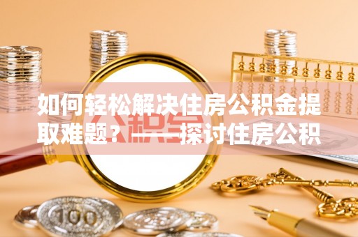 仙居如何轻松解决住房公积金提取难题？——探讨住房公积金提取代办服务