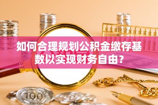 仙居如何合理规划公积金缴存基数以实现财务自由？