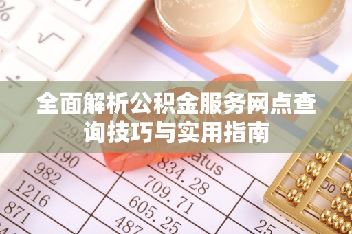 仙居全面解析公积金服务网点查询技巧与实用指南