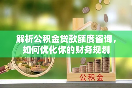 仙居解析公积金贷款额度咨询，如何优化你的财务规划