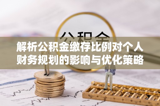 仙居解析公积金缴存比例对个人财务规划的影响与优化策略