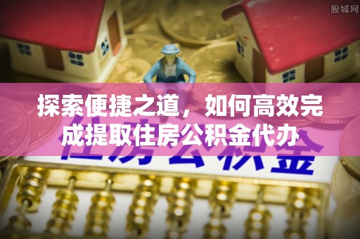 仙居探索便捷之道，如何高效完成提取住房公积金代办