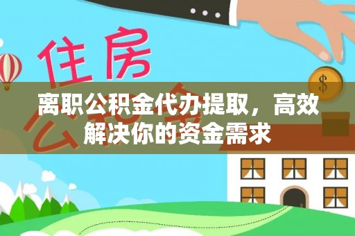 仙居离职公积金代办提取，高效解决你的资金需求