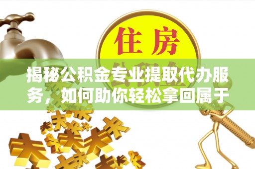 仙居揭秘公积金专业提取代办服务，如何助你轻松拿回属于你的资金