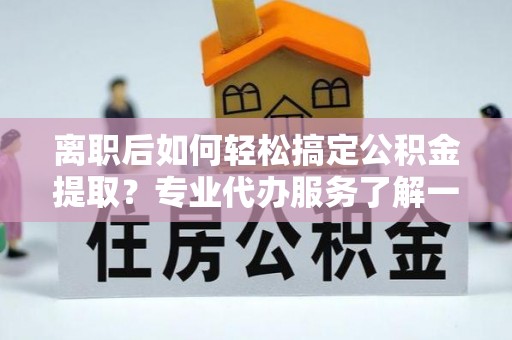 仙居离职后如何轻松搞定公积金提取？专业代办服务了解一下