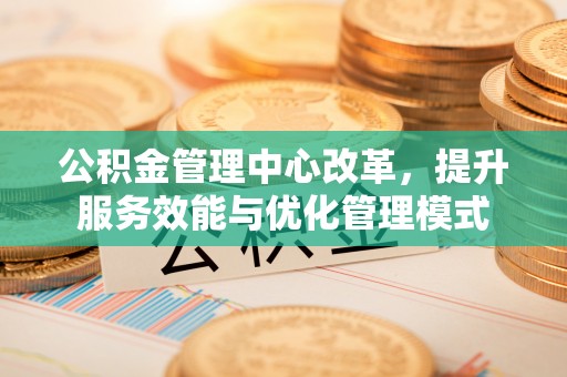仙居公积金管理中心改革，提升服务效能与优化管理模式